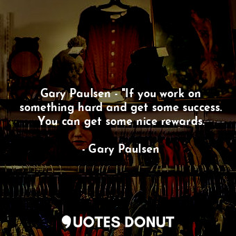 Gary Paulsen - "If you work on something hard and get some success. You can get some nice rewards.