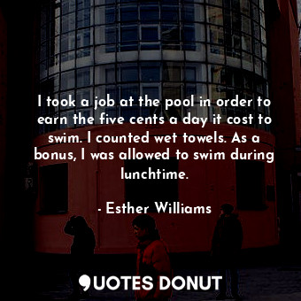 I took a job at the pool in order to earn the five cents a day it cost to swim. I counted wet towels. As a bonus, I was allowed to swim during lunchtime.