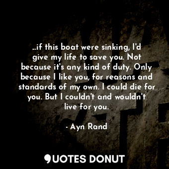  ...if this boat were sinking, I'd give my life to save you. Not because it's any... - Ayn Rand - Quotes Donut
