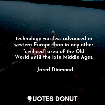 technology was less advanced in western Europe than in any other “civilized” area of the Old World until the late Middle Ages.