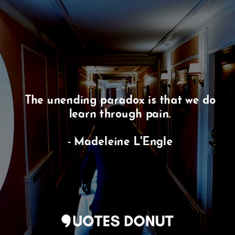 The unending paradox is that we do learn through pain.
