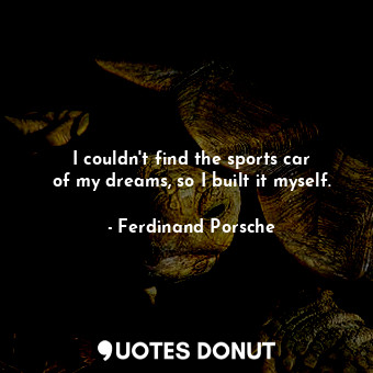  I couldn&#39;t find the sports car of my dreams, so I built it myself.... - Ferdinand Porsche - Quotes Donut