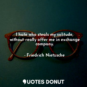  I hate who steals my solitude, without really offer me in exchange company.... - Friedrich Nietzsche - Quotes Donut