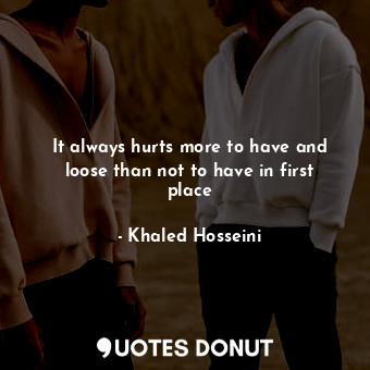  It always hurts more to have and loose than not to have in first place... - Khaled Hosseini - Quotes Donut