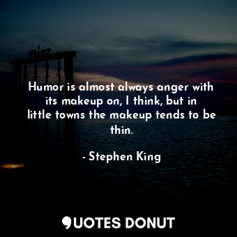 Humor is almost always anger with its makeup on, I think, but in little towns the makeup tends to be thin.