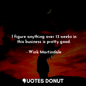  I figure anything over 13 weeks in this business is pretty good.... - Wink Martindale - Quotes Donut