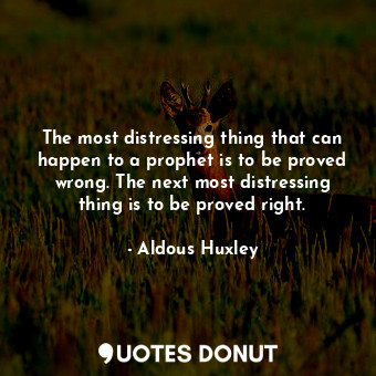 The most distressing thing that can happen to a prophet is to be proved wrong. The next most distressing thing is to be proved right.