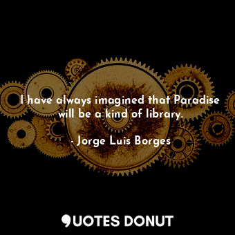  I have always imagined that Paradise will be a kind of library.... - Jorge Luis Borges - Quotes Donut