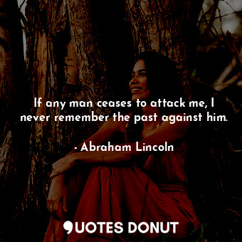 If any man ceases to attack me, I never remember the past against him.