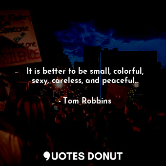 It is better to be small, colorful, sexy, careless, and peaceful...
