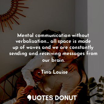 Mental communication without verbalization... all space is made up of waves and we are constantly sending and receiving messages from our brain.