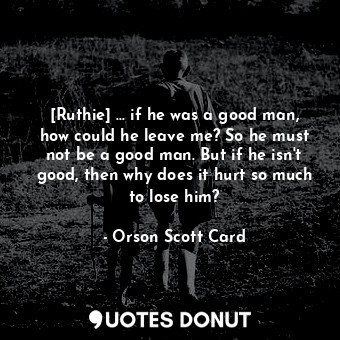  [Ruthie] ... if he was a good man, how could he leave me? So he must not be a go... - Orson Scott Card - Quotes Donut