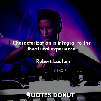  Characterization is integral to the theatrical experience.... - Robert Ludlum - Quotes Donut