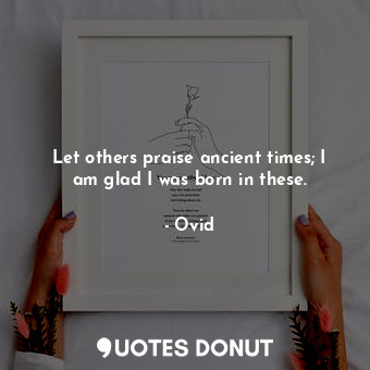  Let others praise ancient times; I am glad I was born in these.... - Ovid - Quotes Donut