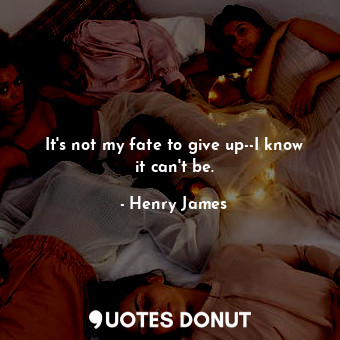  It's not my fate to give up--I know it can't be.... - Henry James - Quotes Donut