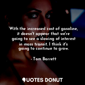  With the increased cost of gasoline, it doesn&#39;t appear that we&#39;re going ... - Tom Barrett - Quotes Donut