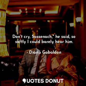  Don't cry, Sassenach," he said, so softly I could barely hear him.... - Diana Gabaldon - Quotes Donut