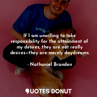  If I am unwilling to take responsibility for the attainment of my desires, they ... - Nathaniel Branden - Quotes Donut