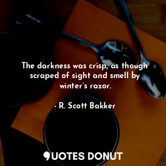  The darkness was crisp, as though scraped of sight and smell by winter’s razor.... - R. Scott Bakker - Quotes Donut
