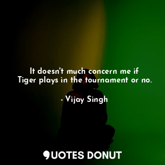 It doesn&#39;t much concern me if Tiger plays in the tournament or no.... - Vijay Singh - Quotes Donut