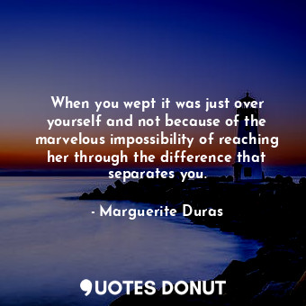  When you wept it was just over yourself and not because of the marvelous impossi... - Marguerite Duras - Quotes Donut