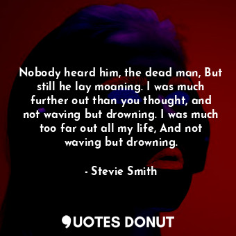  Nobody heard him, the dead man, But still he lay moaning. I was much further out... - Stevie Smith - Quotes Donut