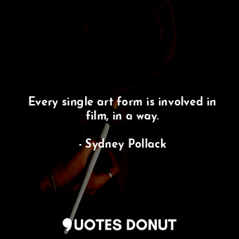  Every single art form is involved in film, in a way.... - Sydney Pollack - Quotes Donut