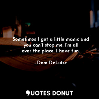  Sometimes I get a little manic and you can&#39;t stop me. I&#39;m all over the p... - Dom DeLuise - Quotes Donut