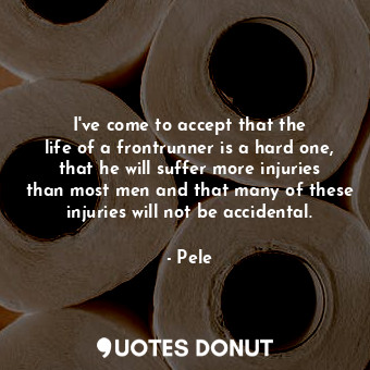  I&#39;ve come to accept that the life of a frontrunner is a hard one, that he wi... - Pele - Quotes Donut