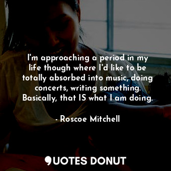  I&#39;m approaching a period in my life though where I&#39;d like to be totally ... - Roscoe Mitchell - Quotes Donut