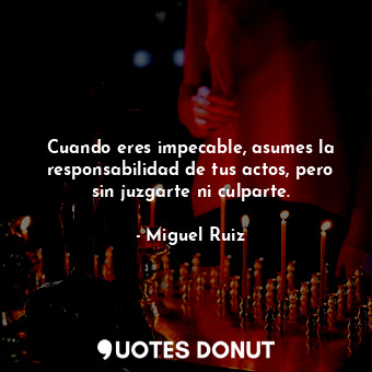  Cuando eres impecable, asumes la responsabilidad de tus actos, pero sin juzgarte... - Miguel Ruiz - Quotes Donut