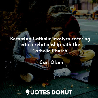  Becoming Catholic involves entering into a relationship with the Catholic Church... - Carl Olson - Quotes Donut