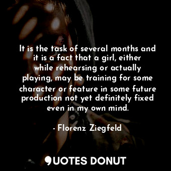  It is the task of several months and it is a fact that a girl, either while rehe... - Florenz Ziegfeld - Quotes Donut