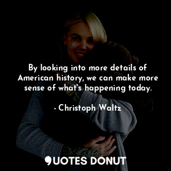  By looking into more details of American history, we can make more sense of what... - Christoph Waltz - Quotes Donut
