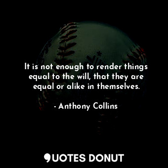  It is not enough to render things equal to the will, that they are equal or alik... - Anthony Collins - Quotes Donut