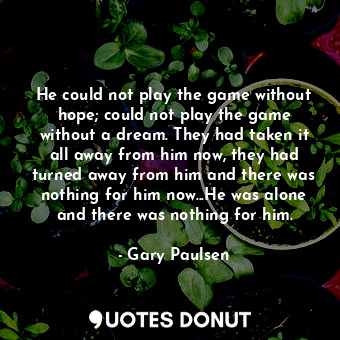  He could not play the game without hope; could not play the game without a dream... - Gary Paulsen - Quotes Donut