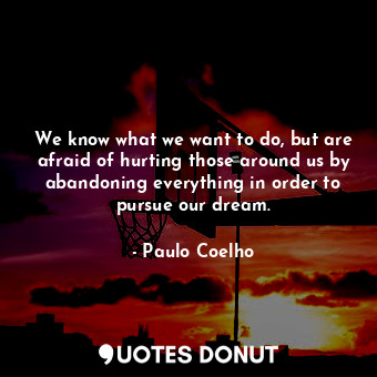  We know what we want to do, but are afraid of hurting those around us by abandon... - Paulo Coelho - Quotes Donut