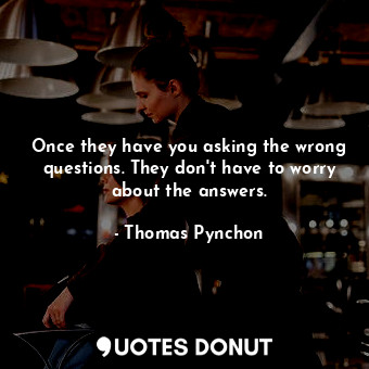 Once they have you asking the wrong questions. They don't have to worry about the answers.