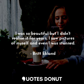  I was so beautiful but I didn&#39;t realise it for years. I saw pictures of myse... - Britt Ekland - Quotes Donut