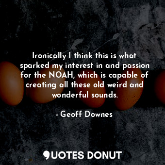  Ironically I think this is what sparked my interest in and passion for the NOAH,... - Geoff Downes - Quotes Donut