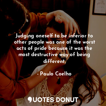 Judging oneself to be inferior to other people was one of the worst acts of pride because it was the most destructive way of being different.