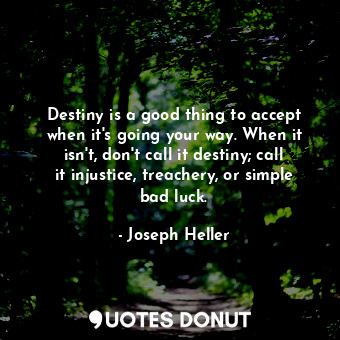 Destiny is a good thing to accept when it's going your way. When it isn't, don't call it destiny; call it injustice, treachery, or simple bad luck.