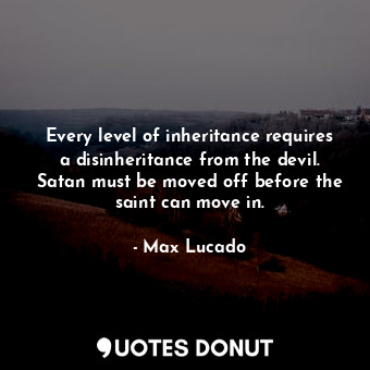  Every level of inheritance requires a disinheritance from the devil. Satan must ... - Max Lucado - Quotes Donut