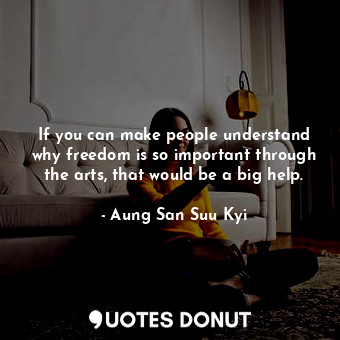  If you can make people understand why freedom is so important through the arts, ... - Aung San Suu Kyi - Quotes Donut