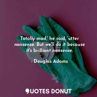  Totally mad,' he said, 'utter nonsense. But we'll do it because it's brilliant n... - Douglas Adams - Quotes Donut