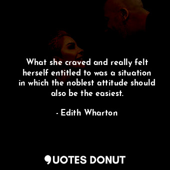 What she craved and really felt herself entitled to was a situation in which the noblest attitude should also be the easiest.