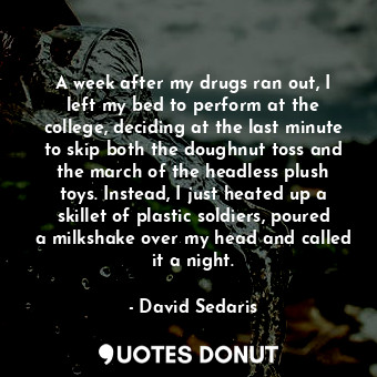  A week after my drugs ran out, I left my bed to perform at the college, deciding... - David Sedaris - Quotes Donut