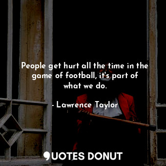  People get hurt all the time in the game of football, it&#39;s part of what we d... - Lawrence Taylor - Quotes Donut