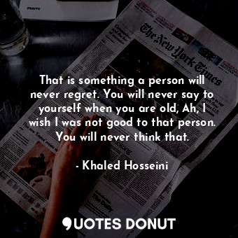  That is something a person will never regret. You will never say to yourself whe... - Khaled Hosseini - Quotes Donut