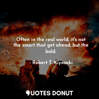  Often in the real world, it's not the smart that get ahead, but the bold.... - Robert T. Kiyosaki - Quotes Donut